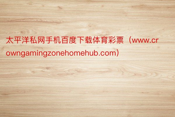 太平洋私网手机百度下载体育彩票（www.crowngamingzonehomehub.com）