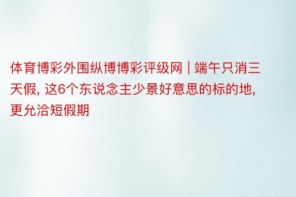 体育博彩外围纵博博彩评级网 | 端午只消三天假, 这6个东说