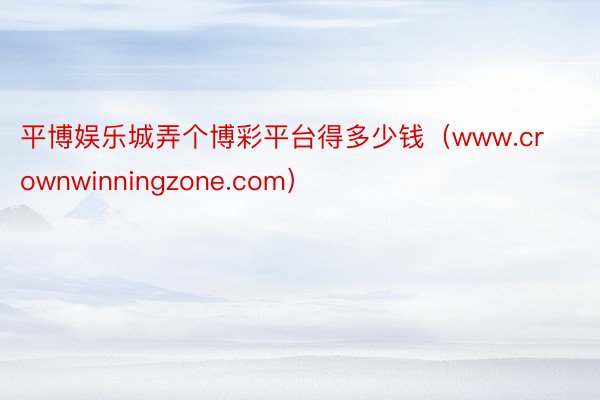 平博娱乐城弄个博彩平台得多少钱（www.crownwinningzone.com）