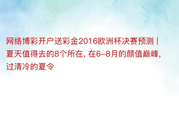 网络博彩开户送彩金2016欧洲杯决赛预测 | 夏天值得去的8个所在, 在6-8月的颜值巅峰, 过清冷的夏令