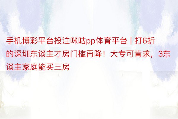 手机博彩平台投注咪咕pp体育平台 | 打6折的深圳东谈主才房