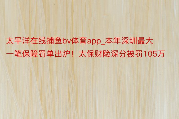 太平洋在线捕鱼bv体育app_本年深圳最大一笔保障罚单出炉！