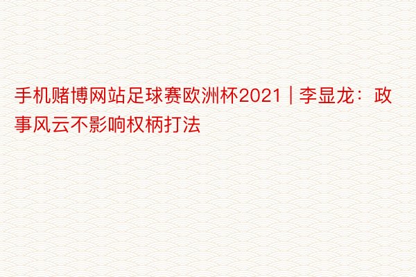 手机赌博网站足球赛欧洲杯2021 | 李显龙：政事风云不影响权柄打法