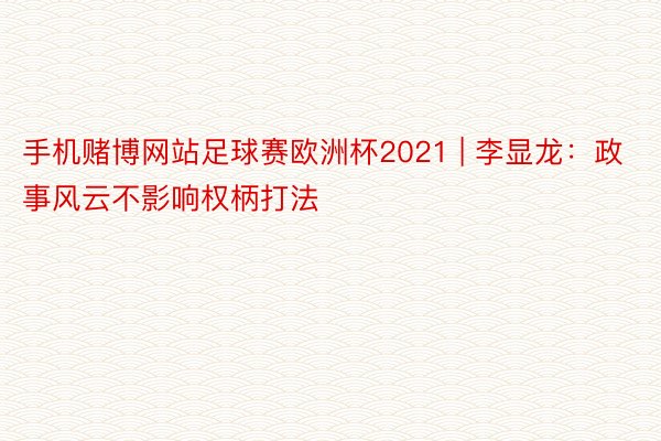 手机赌博网站足球赛欧洲杯2021 | 李显龙：政事风云不影响