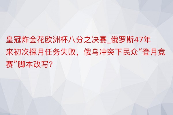 皇冠炸金花欧洲杯八分之决赛_俄罗斯47年来初次探月任务失败，俄乌冲突下民众“登月竞赛”脚本改写？