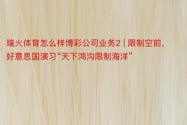 瑞火体育怎么样博彩公司业务2 | 限制空前，好意思国演习“天下鸿沟限制海洋”