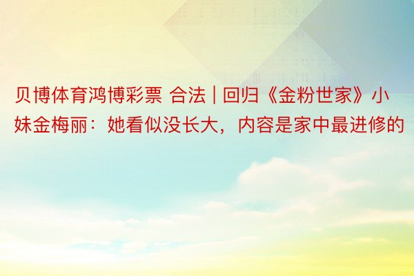 贝博体育鸿博彩票 合法 | 回归《金粉世家》小妹金梅丽：她看似没长大，内容是家中最进修的