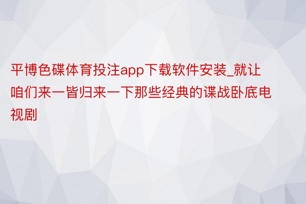 平博色碟体育投注app下载软件安装_就让咱们来一皆归来一下那些经典的谍战卧底电视剧