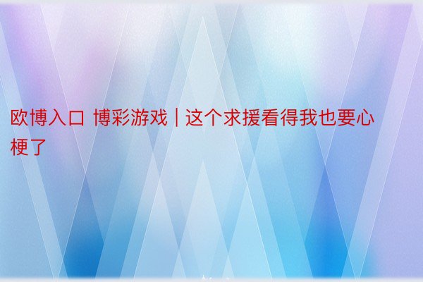 欧博入口 博彩游戏 | 这个求援看得我也要心梗了