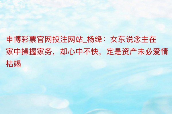 申博彩票官网投注网站_杨绛：女东说念主在家中操握家务，却心中不快，定是资产未必爱情枯竭