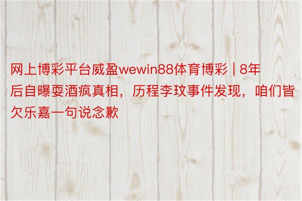 网上博彩平台威盈wewin88体育博彩 | 8年后自曝耍酒疯真相，历程李玟事件发现，咱们皆欠乐嘉一句说念歉