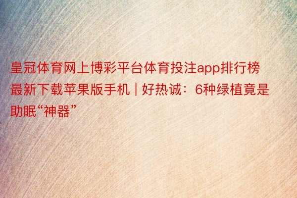 皇冠体育网上博彩平台体育投注app排行榜最新下载苹果版手机 | 好热诚：6种绿植竟是助眠“神器”