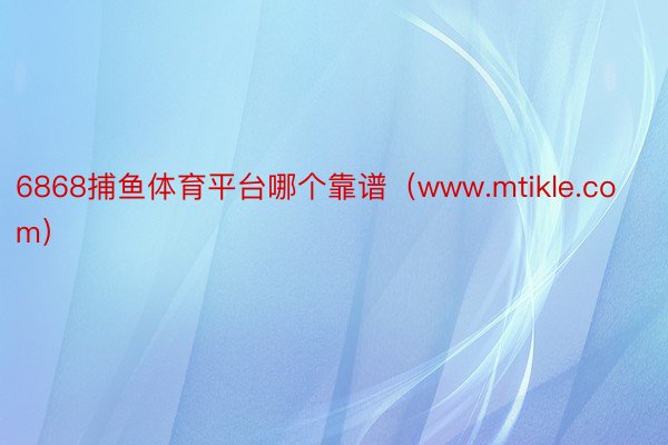 6868捕鱼体育平台哪个靠谱（www.mtikle.com）