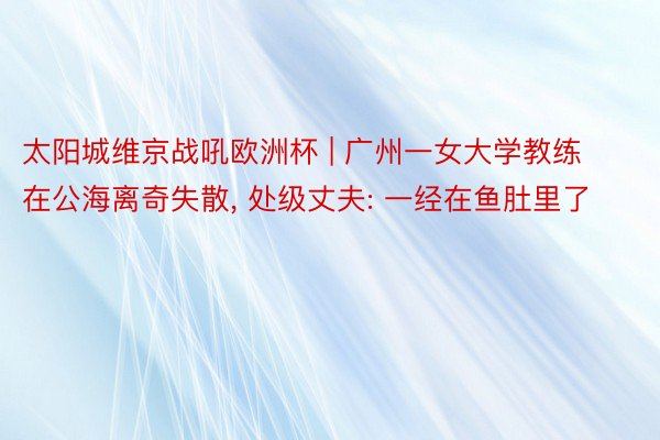 太阳城维京战吼欧洲杯 | 广州一女大学教练在公海离奇失散, 处级丈夫: 一经在鱼肚里了