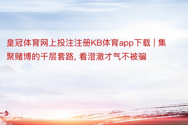 皇冠体育网上投注注册KB体育app下载 | 集聚赌博的千层套路, 看澄澈才气不被骗