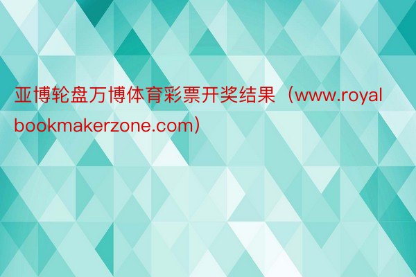 亚博轮盘万博体育彩票开奖结果（www.royalbookmakerzone.com）