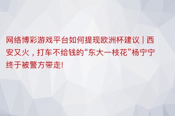 网络博彩游戏平台如何提现欧洲杯建议 | 西安又火 , 打车不给钱的“东大一枝花”杨宁宁终于被警方带走!