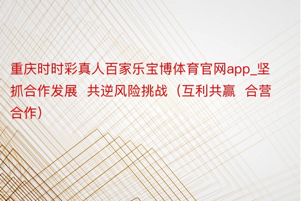 重庆时时彩真人百家乐宝博体育官网app_坚抓合作发展  共逆风险挑战（互利共赢  合营合作）