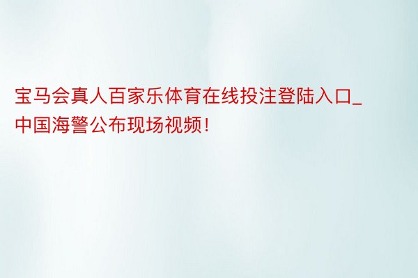 宝马会真人百家乐体育在线投注登陆入口_中国海警公布现场视频！