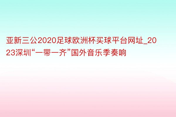 亚新三公2020足球欧洲杯买球平台网址_2023深圳“一带一齐”国外音乐季奏响