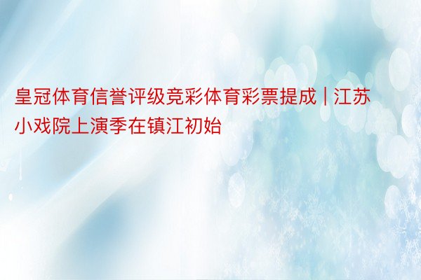 皇冠体育信誉评级竞彩体育彩票提成 | 江苏小戏院上演季在镇江初始