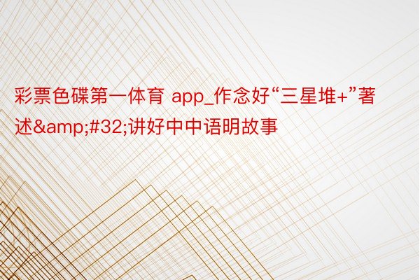 彩票色碟第一体育 app_作念好“三星堆+”著述&#32;讲好中中语明故事