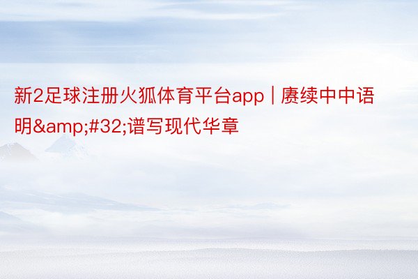 新2足球注册火狐体育平台app | 赓续中中语明&#32;谱写现代华章