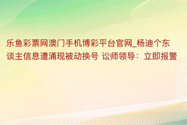 乐鱼彩票网澳门手机博彩平台官网_杨迪个东谈主信息遭涌现被动换号 讼师领导：立即报警