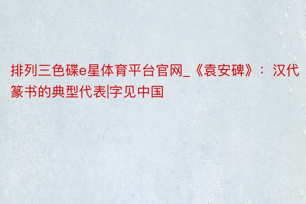 排列三色碟e星体育平台官网_《袁安碑》：汉代篆书的典型代表|字见中国