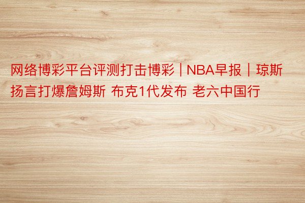 网络博彩平台评测打击博彩 | NBA早报｜琼斯扬言打爆詹姆斯 布克1代发布 老六中国行