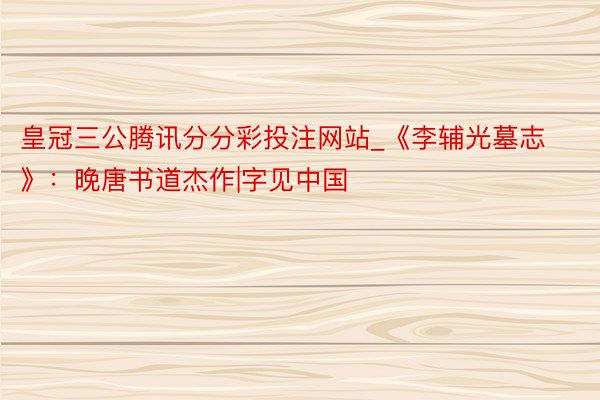 皇冠三公腾讯分分彩投注网站_《李辅光墓志》：晚唐书道杰作|字见中国