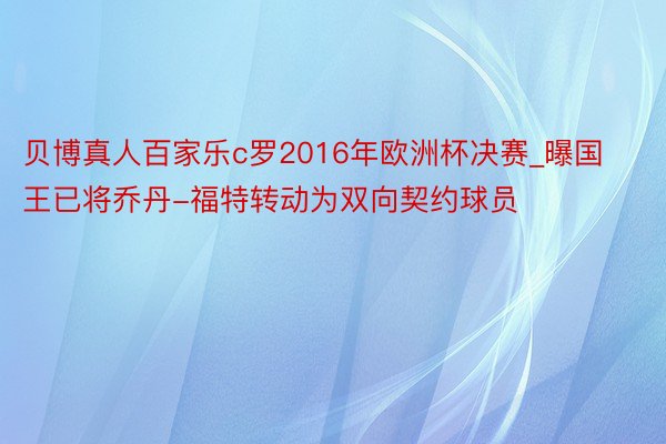 贝博真人百家乐c罗2016年欧洲杯决赛_曝国王已将乔丹-福特转动为双向契约球员