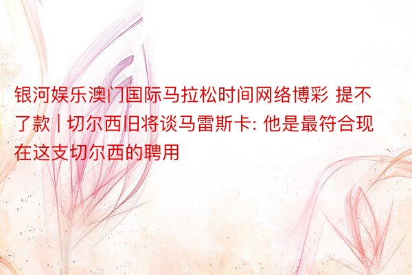 银河娱乐澳门国际马拉松时间网络博彩 提不了款 | 切尔西旧将谈马雷斯卡: 他是最符合现在这支切尔西的聘用