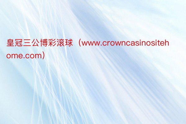 皇冠三公博彩滚球（www.crowncasinositehome.com）