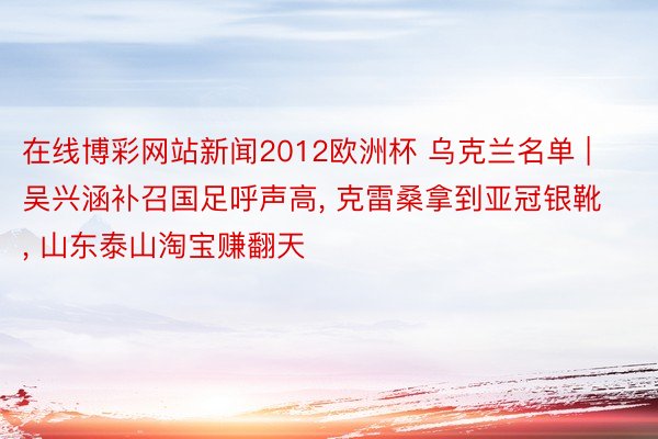 在线博彩网站新闻2012欧洲杯 乌克兰名单 | 吴兴涵补召国足呼声高, 克雷桑拿到亚冠银靴, 山东泰山淘宝赚翻天