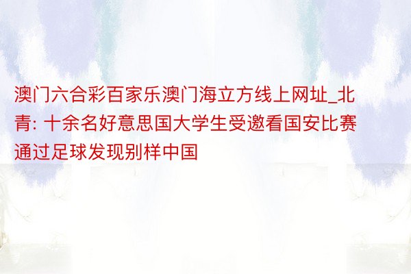 澳门六合彩百家乐澳门海立方线上网址_北青: 十余名好意思国大学生受邀看国安比赛 通过足球发现别样中国