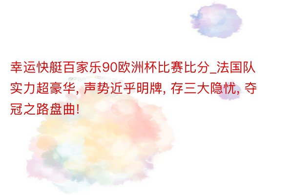 幸运快艇百家乐90欧洲杯比赛比分_法国队实力超豪华, 声势近乎明牌, 存三大隐忧, 夺冠之路盘曲!