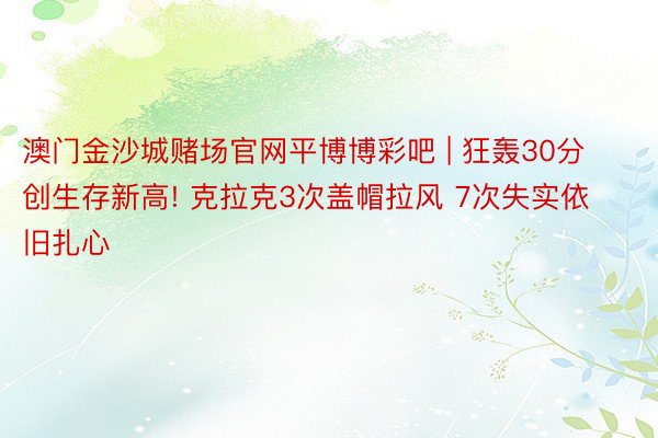 澳门金沙城赌场官网平博博彩吧 | 狂轰30分创生存新高! 克拉克3次盖帽拉风 7次失实依旧扎心