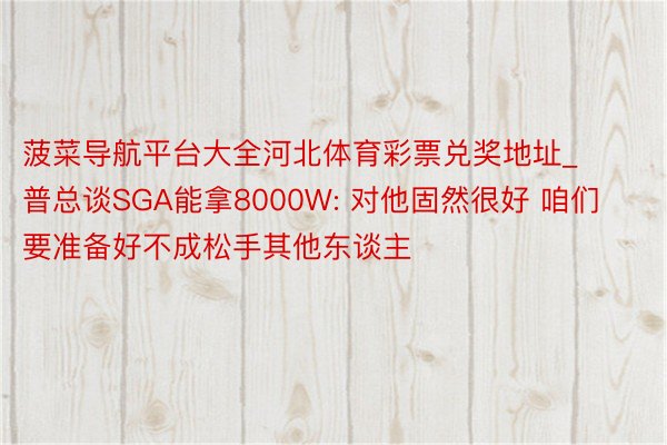 菠菜导航平台大全河北体育彩票兑奖地址_普总谈SGA能拿8000W: 对他固然很好 咱们要准备好不成松手其他东谈主