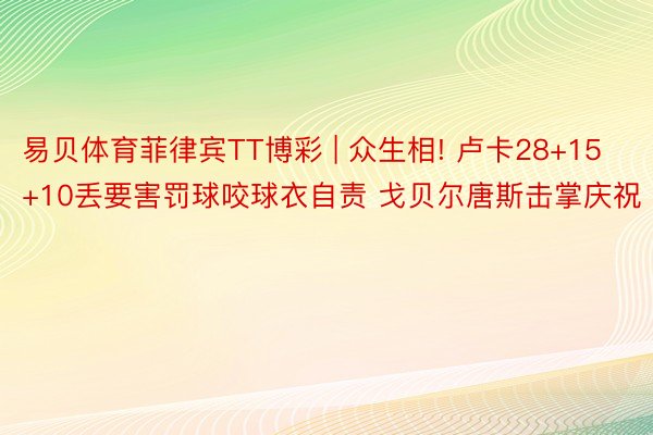 易贝体育菲律宾TT博彩 | 众生相! 卢卡28+15+10丢要害罚球咬球衣自责 戈贝尔唐斯击掌庆祝
