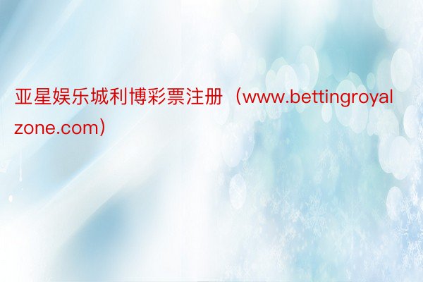 亚星娱乐城利博彩票注册（www.bettingroyalzone.com）