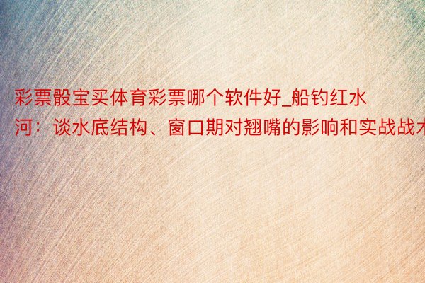 彩票骰宝买体育彩票哪个软件好_船钓红水河：谈水底结构、窗口期对翘嘴的影响和实战战术