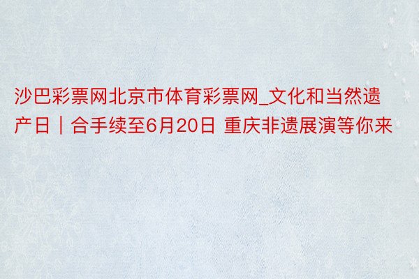 沙巴彩票网北京市体育彩票网_文化和当然遗产日｜合手续至6月20日 重庆非遗展演等你来