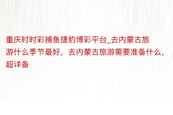 重庆时时彩捕鱼捷豹博彩平台_去内蒙古旅游什么季节最好，去内蒙古旅游需要准备什么，超详备