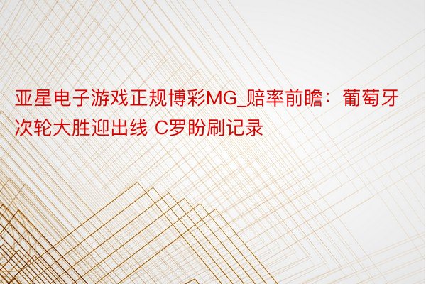 亚星电子游戏正规博彩MG_赔率前瞻：葡萄牙次轮大胜迎出线 C罗盼刷记录