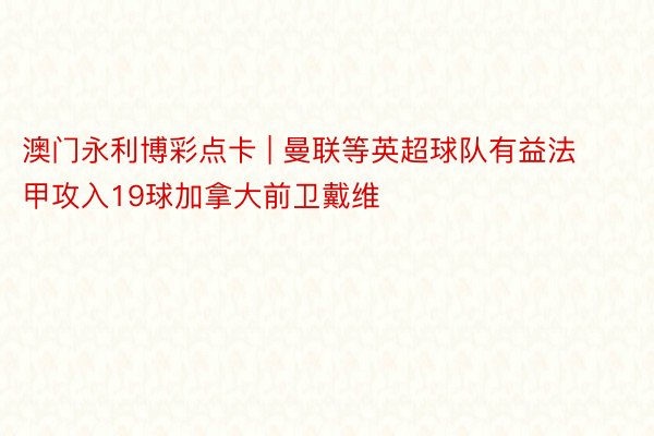 澳门永利博彩点卡 | 曼联等英超球队有益法甲攻入19球加拿大前卫戴维