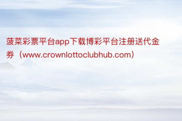 菠菜彩票平台app下载博彩平台注册送代金券（www.crownlottoclubhub.com）