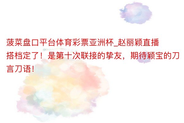 菠菜盘口平台体育彩票亚洲杯_赵丽颖直播搭档定了！是第十次联接的挚友，期待颖宝的刀言刀语！