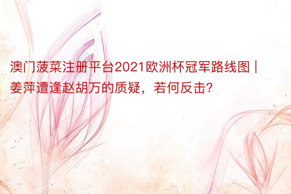 澳门菠菜注册平台2021欧洲杯冠军路线图 | 姜萍遭逢赵胡万的质疑，若何反击？