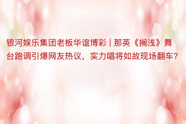 银河娱乐集团老板华谊博彩 | 那英《搁浅》舞台跑调引爆网友热议，实力唱将如故现场翻车？
